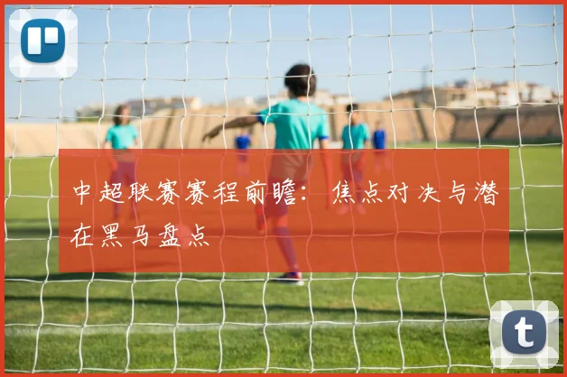 中超联赛赛程前瞻：焦点对决与潜在黑马盘点