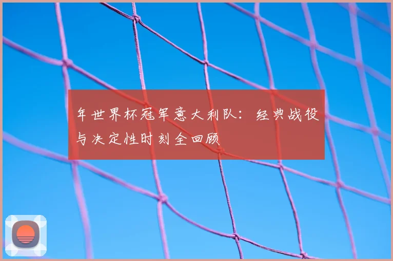 年世界杯冠军意大利队：经典战役与决定性时刻全回顾