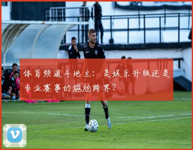 体育频道斗地主:是娱乐升级还是专业赛事的尴尬跨界?