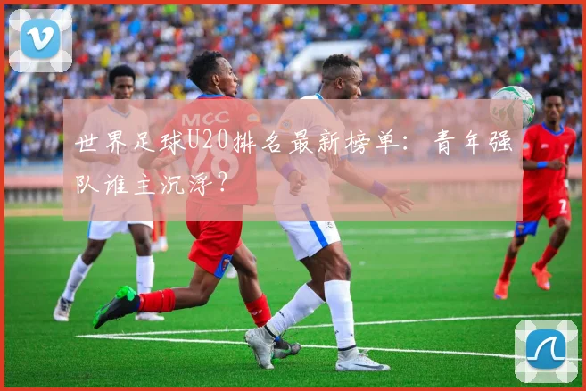 世界足球U20排名最新榜单：青年强队谁主沉浮？
