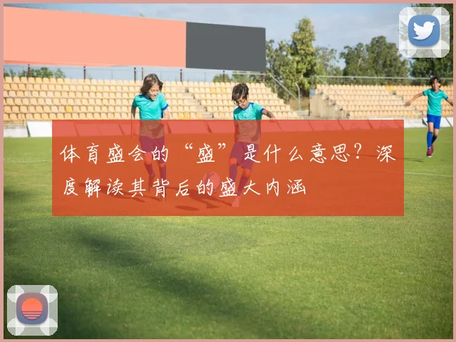 体育盛会的“盛”是什么意思？深度解读其背后的盛大内涵