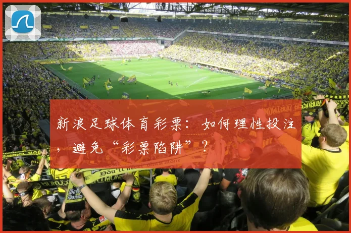 新浪足球体育彩票：如何理性投注，避免“彩票陷阱”？