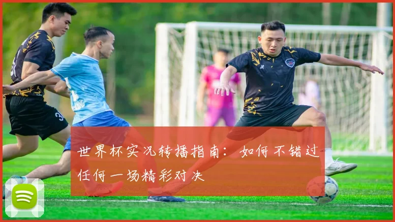 世界杯实况转播指南：如何不错过任何一场精彩对决