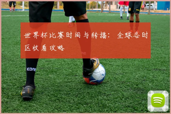 世界杯比赛时间与转播：全球各时区收看攻略