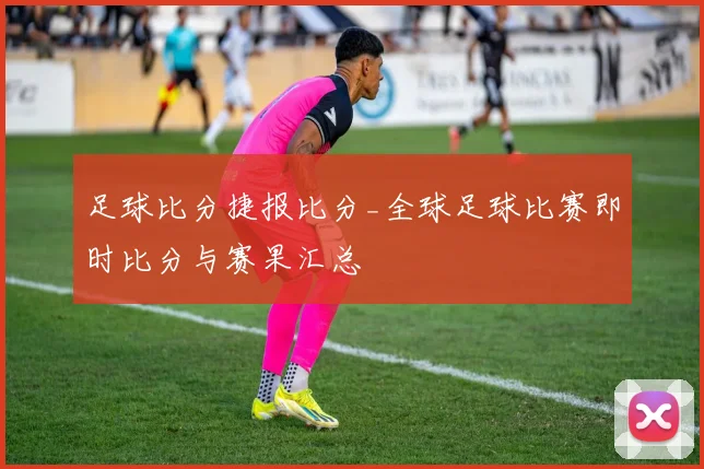 足球比分捷报比分_全球足球比赛即时比分与赛果汇总