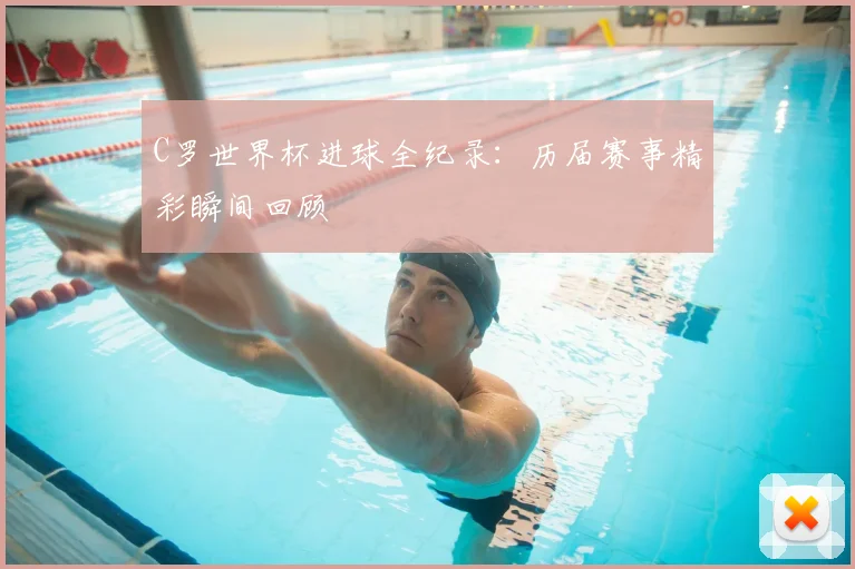 C罗世界杯进球全纪录：历届赛事精彩瞬间回顾