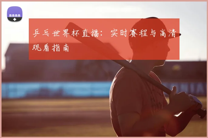 乒乓世界杯直播:实时赛程与高清观看指南