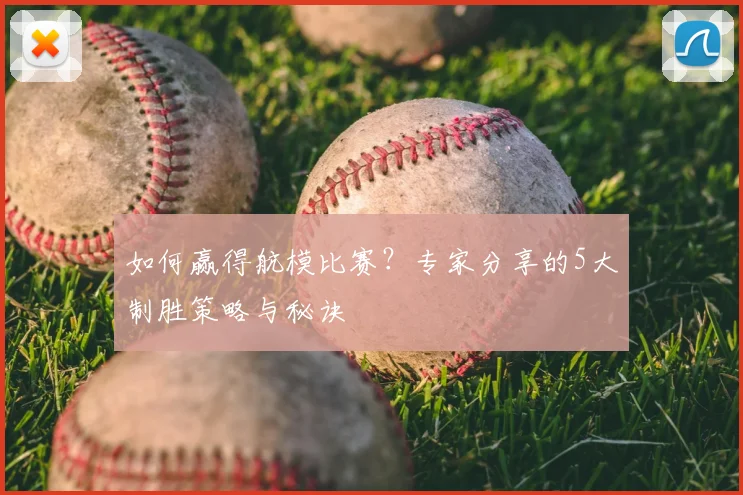 如何赢得航模比赛？专家分享的5大制胜策略与秘诀