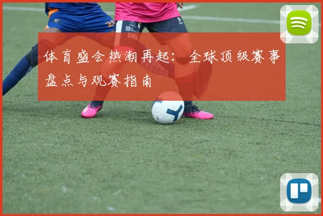 体育盛会热潮再起：全球顶级赛事盘点与观赛指南