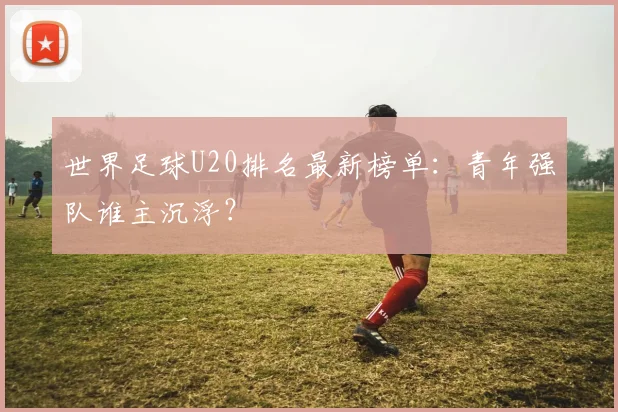 世界足球U20排名最新榜单：青年强队谁主沉浮？