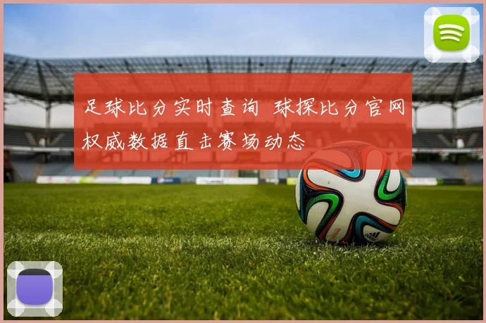 足球比分实时查询 球探比分官网权威数据直击赛场动态