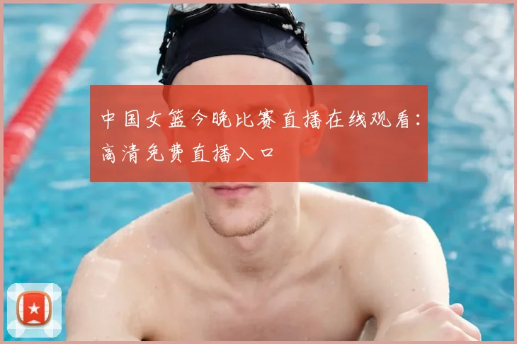 中国女篮今晚比赛直播在线观看：高清免费直播入口