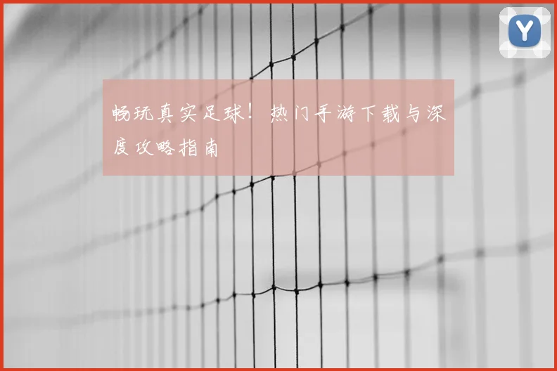 畅玩真实足球！热门手游下载与深度攻略指南