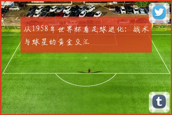从1958年世界杯看足球进化:战术与球星的黄金交汇