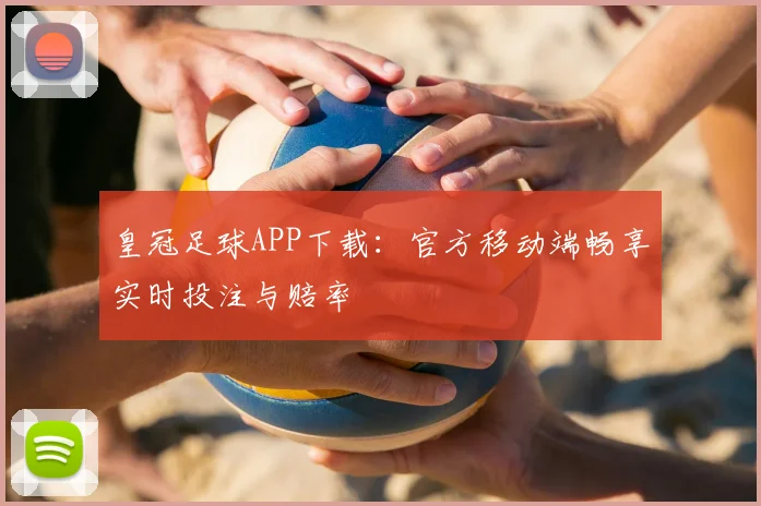 皇冠足球APP下载：官方移动端畅享实时投注与赔率