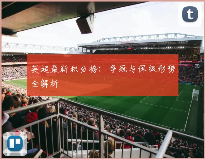 英超最新积分榜：争冠与保级形势全解析