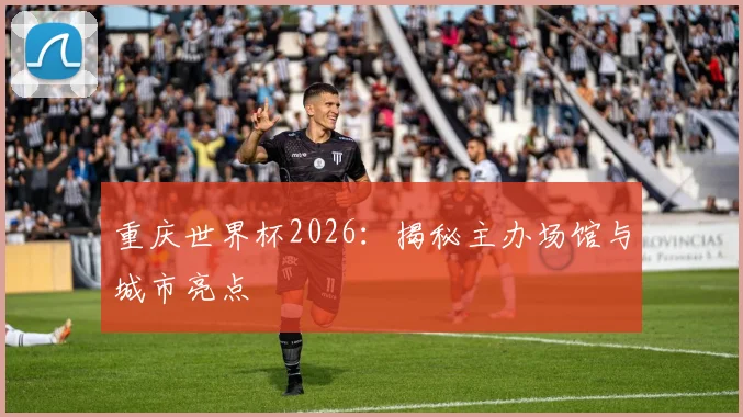 重庆世界杯2026：揭秘主办场馆与城市亮点