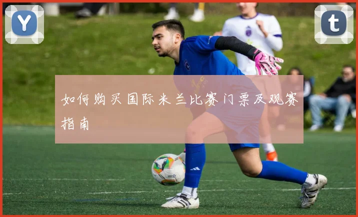 如何购买国际米兰比赛门票及观赛指南